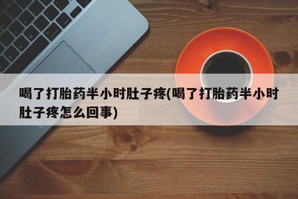 米索前列醇在线下单喝了打胎药半小时肚子疼(喝了打胎药半小时肚子疼怎么回事)