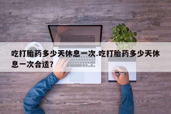 米索前列醇在线下单吃打胎药多少天休息一次.吃打胎药多少天休息一次合适？